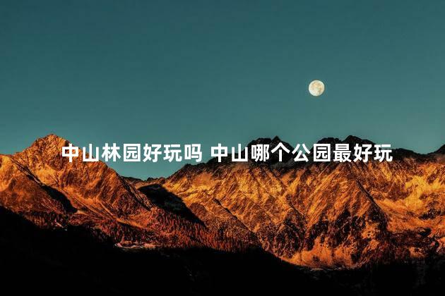 中山林园好玩吗 中山哪个公园最好玩